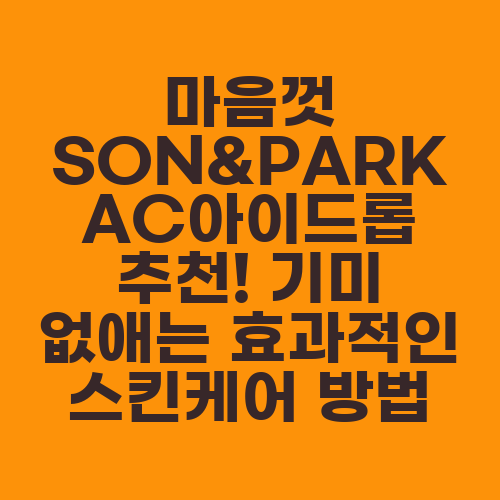 마음껏 SON&PARK AC아이드롭 추천! 기미 없애는 효과적인 스킨케어 방법