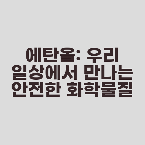 에탄올: 우리 일상에서 만나는 안전한 화학물질