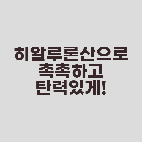 히알루론산으로 촉촉하고 탄력있게!