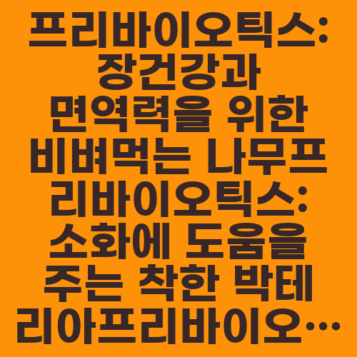 프리바이오틱스: 장건강과 면역력을 위한 비벼먹는 나무프리바이오틱스: 소화에 도움을 주는 착한 박테리아프리바이오틱스: 장내 미생물과 함께 건강한 삶을 즐겨봐요프리바이오틱스: 장 건강을 위한 믿을 수 있는 파트너프리바이오틱스: 면역력 강화의 비밀, 함께 알아보아요